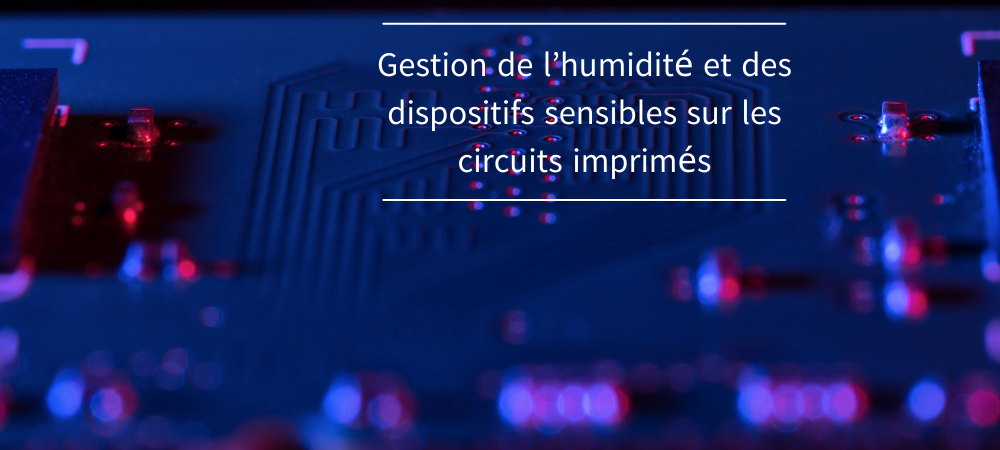 Les protections pour circuits imprimés : Maîtriser l'humidité