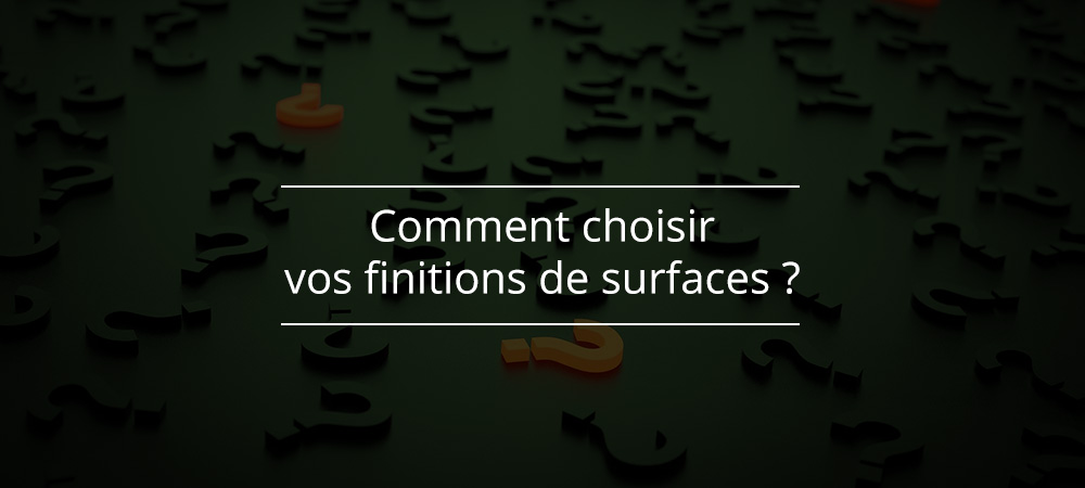 Comment choisir vos finitions de surfaces ?