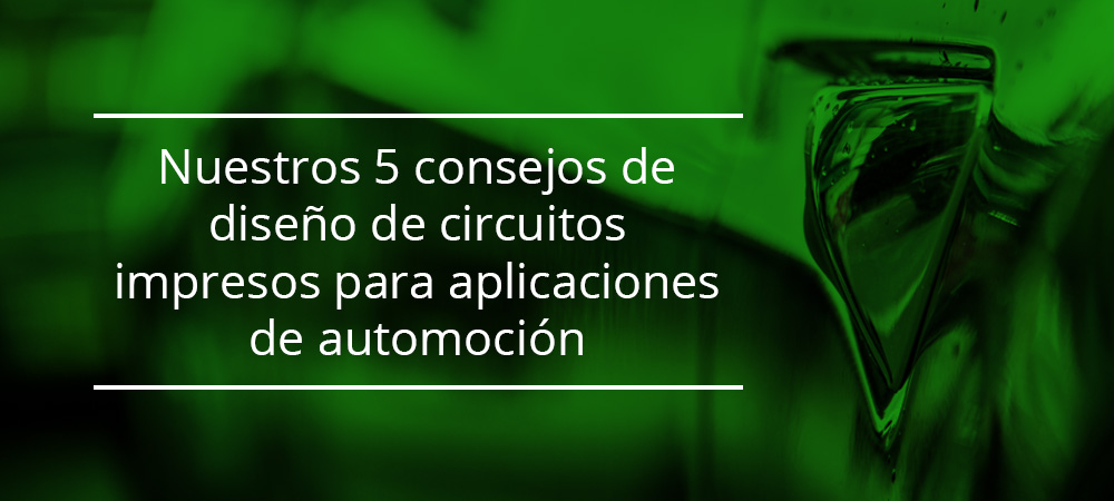 Nuestros 5 consejos de diseño de circuitos impresos para aplicaciones de automoción