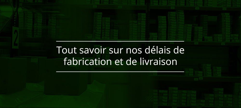 Tout savoir sur nos délais de fabrication et de livraison