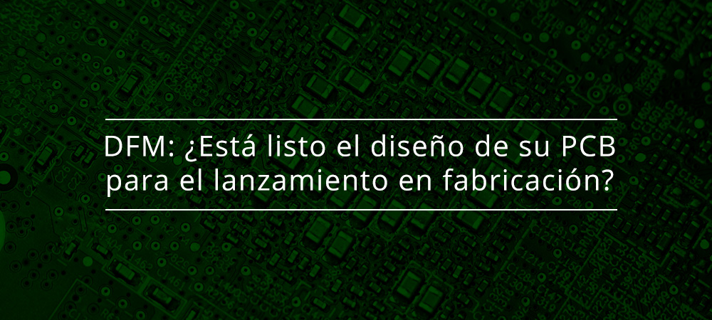 DFM: ¿Está listo el diseño de su PCB para el lanzamiento en fabricación?