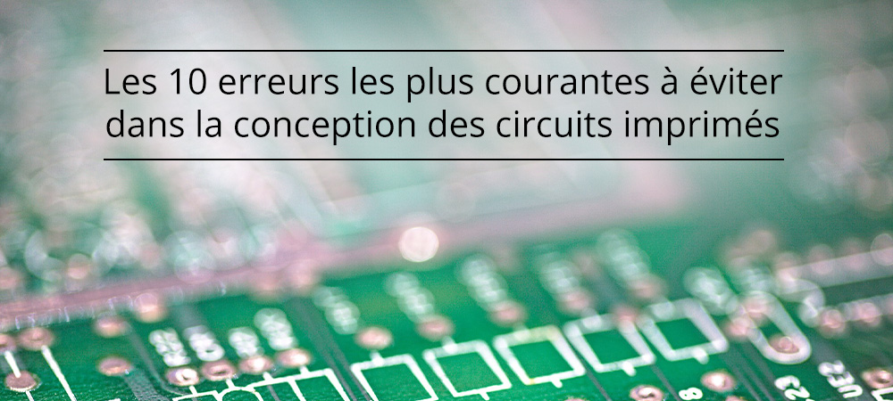 Les 10 erreurs les plus courantes à éviter dans la conception des circuits imprimés