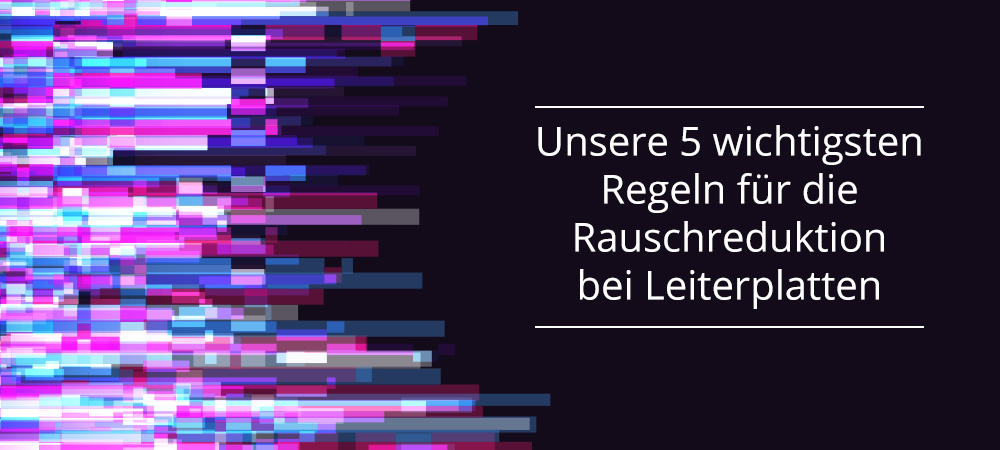 Unsere 5 wichtigsten Regeln für die Rauschreduktion bei Leiterplatten