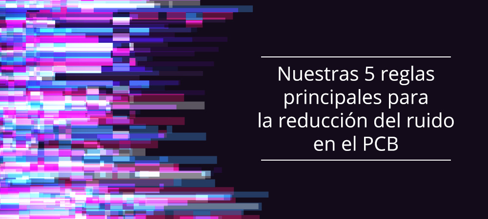 Nuestras 5 reglas principales para la reducción del ruido en el PCB