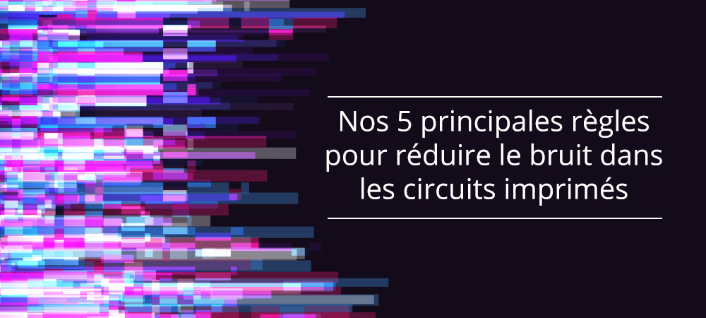 Nos 5 principales règles pour réduire le bruit dans les circuits imprimés (PCB)