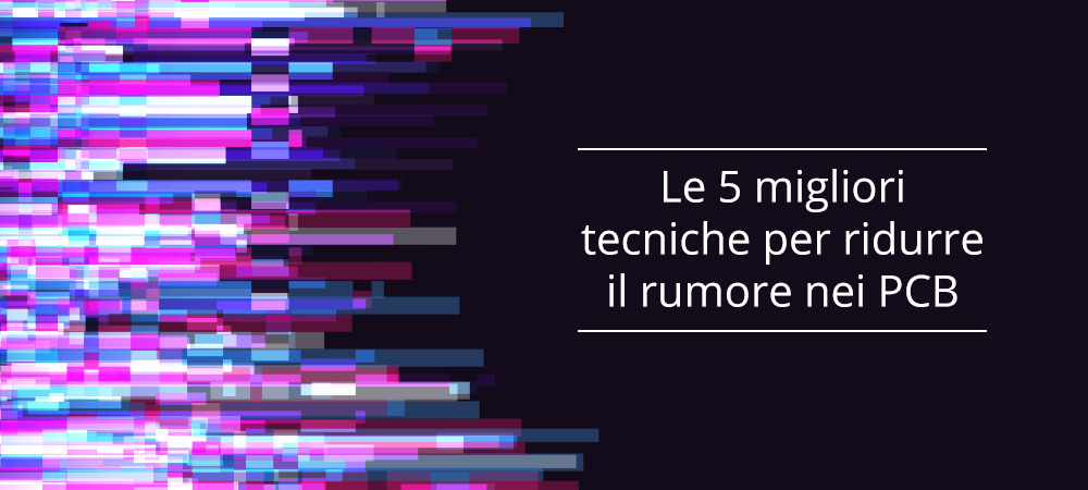 Le 5 migliori tecniche per ridurre il rumore nei PCB