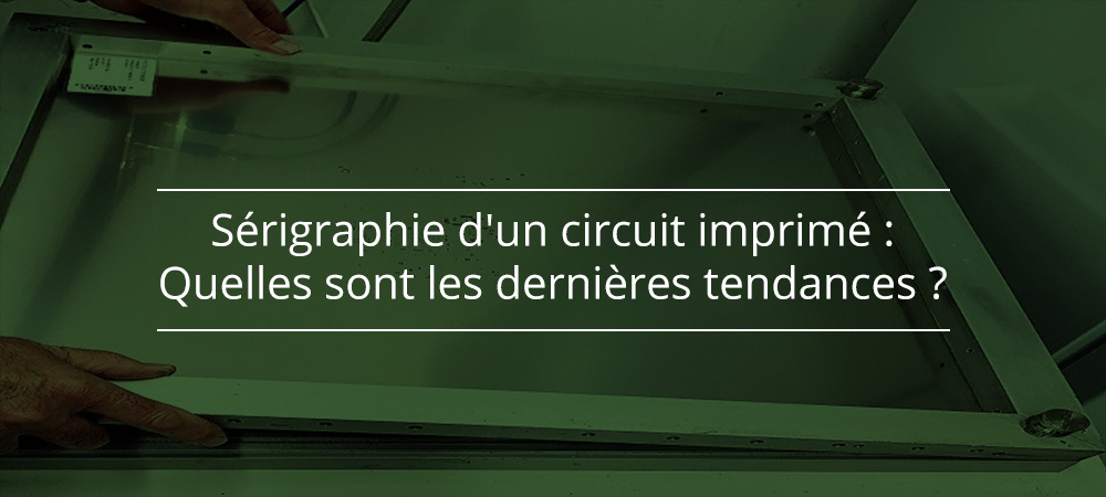 Sérigraphie d'un circuit imprimé : Quelles sont les dernières tendances ?