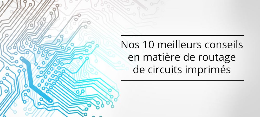 Nos 10 meilleurs conseils en matière de routage de circuits imprimés